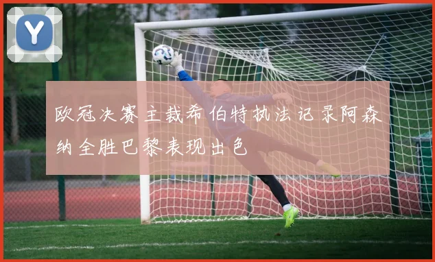 欧冠决赛主裁希伯特执法记录阿森纳全胜巴黎表现出色