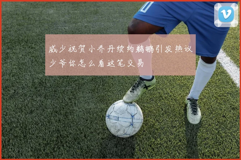 威少祝贺小乔丹续约鹈鹕引发热议少爷你怎么看这笔交易