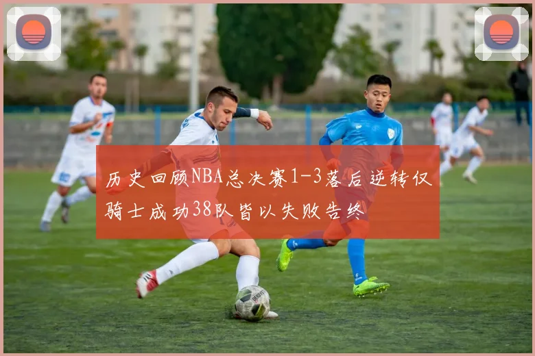 历史回顾NBA总决赛1-3落后逆转仅骑士成功38队皆以失败告终