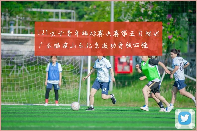 U21女子青年锦标赛决赛第五日综述广东福建山东北京成功晋级四强