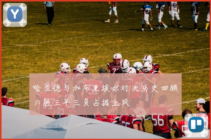 哈兰德与加布里埃尔对决历史回顾六胜三平三负占据上风
