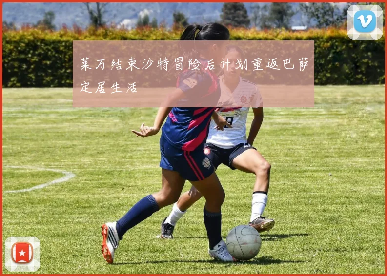 莱万结束沙特冒险后计划重返巴萨定居生活