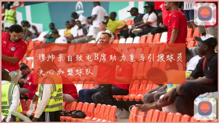 穆帅亲自致电B席助力皇马引援球员决心加盟球队