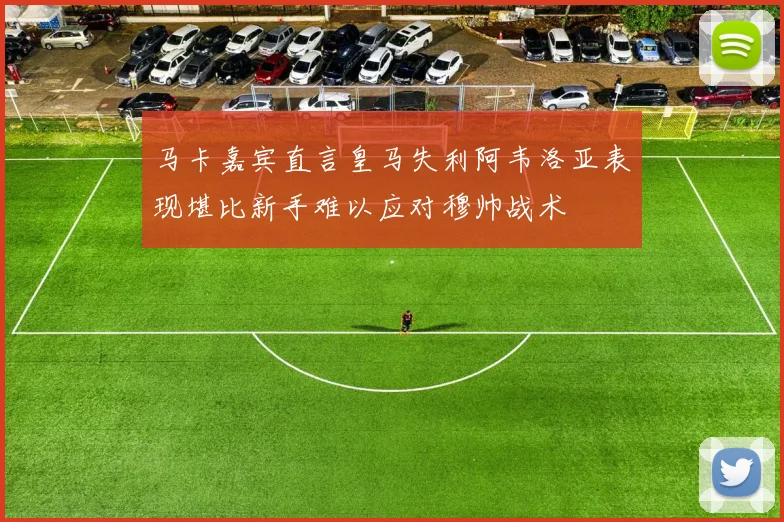 马卡嘉宾直言皇马失利阿韦洛亚表现堪比新手难以应对穆帅战术