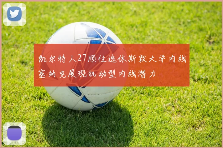 凯尔特人27顺位选休斯敦大学内线塞纳克展现机动型内线潜力