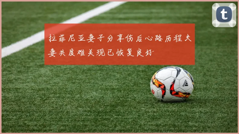 拉菲尼亚妻子分享伤后心路历程夫妻共度难关现已恢复良好