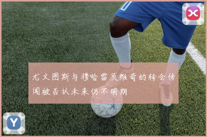 尤文图斯与穆哈雷莫维奇的转会传闻被否认未来仍不明朗