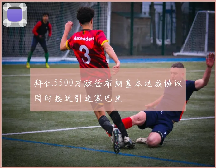 拜仁5500万欧签布朗基本达成协议同时接近引进塞巴里