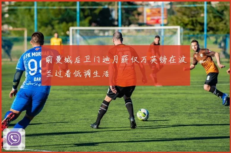 前曼城后卫门迪月薪仅万英镑在波兰过着低调生活