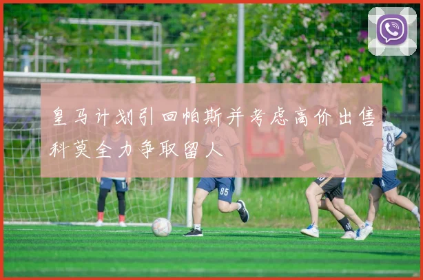 皇马计划引回帕斯并考虑高价出售科莫全力争取留人