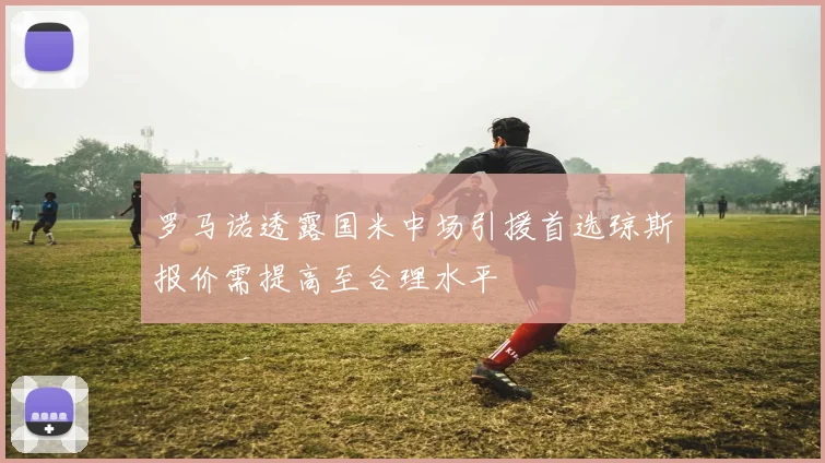 罗马诺透露国米中场引援首选琼斯报价需提高至合理水平