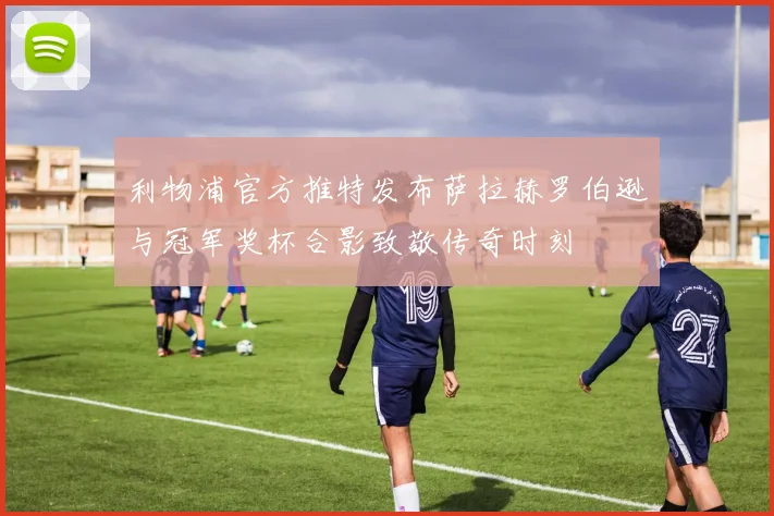 利物浦官方推特发布萨拉赫罗伯逊与冠军奖杯合影致敬传奇时刻