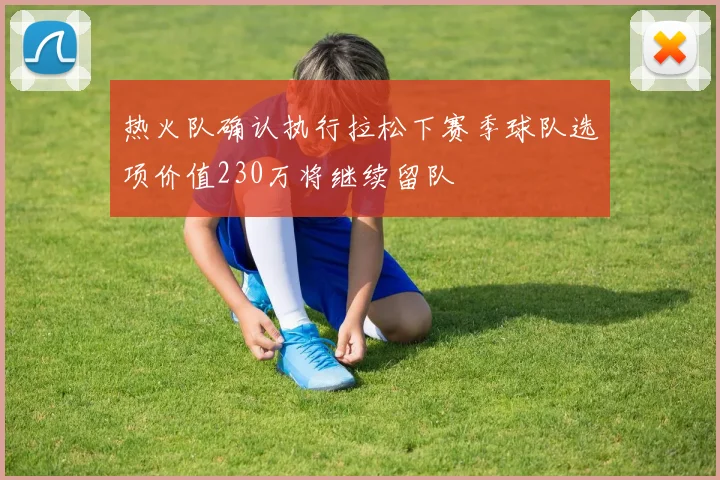 热火队确认执行拉松下赛季球队选项价值230万将继续留队