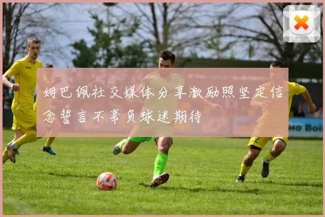 姆巴佩社交媒体分享激励照坚定信念誓言不辜负球迷期待