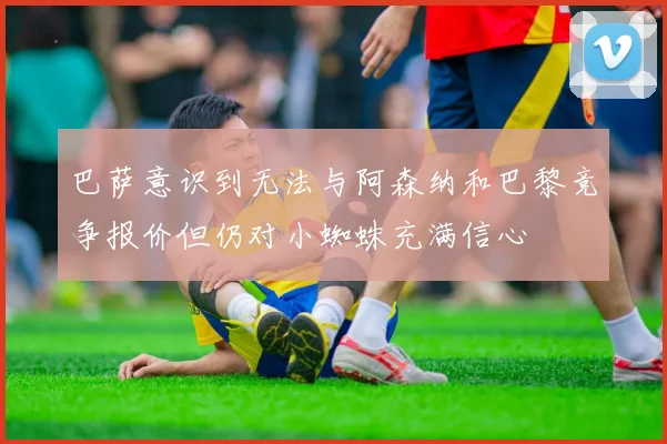 巴萨意识到无法与阿森纳和巴黎竞争报价但仍对小蜘蛛充满信心