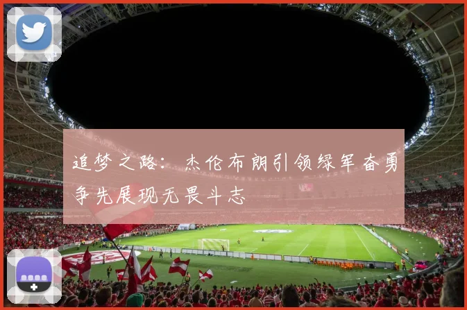 追梦之路：杰伦布朗引领绿军奋勇争先展现无畏斗志