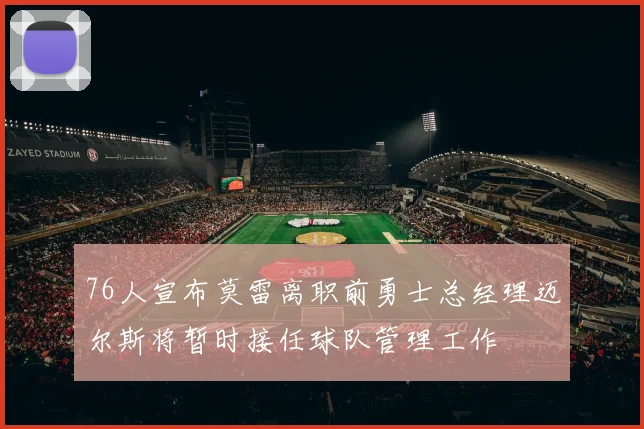 76人宣布莫雷离职前勇士总经理迈尔斯将暂时接任球队管理工作