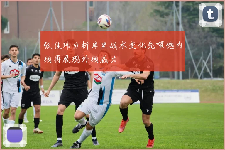 张佳玮分析库里战术变化先喂饱内线再展现外线威力