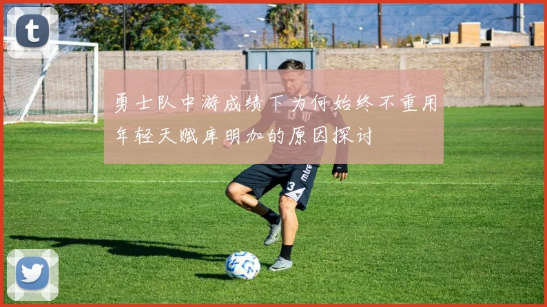 勇士队中游成绩下为何始终不重用年轻天赋库明加的原因探讨