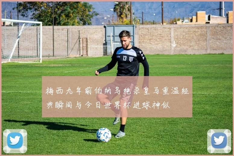 梅西九年前伯纳乌绝杀皇马重温经典瞬间与今日世界杯进球神似