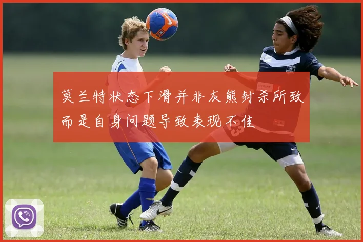 莫兰特状态下滑并非灰熊封杀所致而是自身问题导致表现不佳