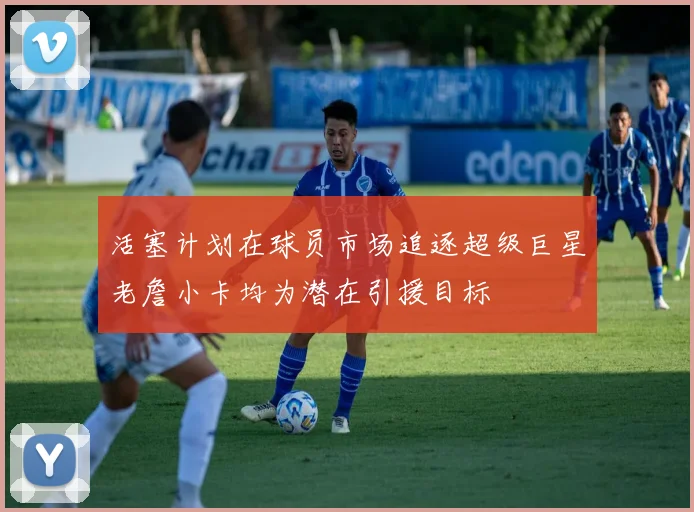 活塞计划在球员市场追逐超级巨星老詹小卡均为潜在引援目标