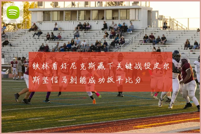 铁林看好尼克斯赢下关键战役皮尔斯坚信马刺能成功扳平比分
