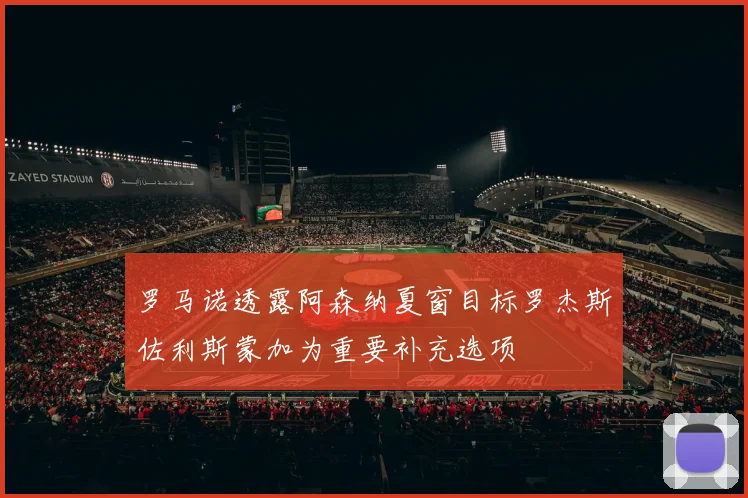 罗马诺透露阿森纳夏窗目标罗杰斯佐利斯蒙加为重要补充选项