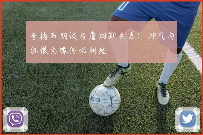 夸梅布朗谈与詹姆斯关系：帅气与仇恨无缘何必纠结