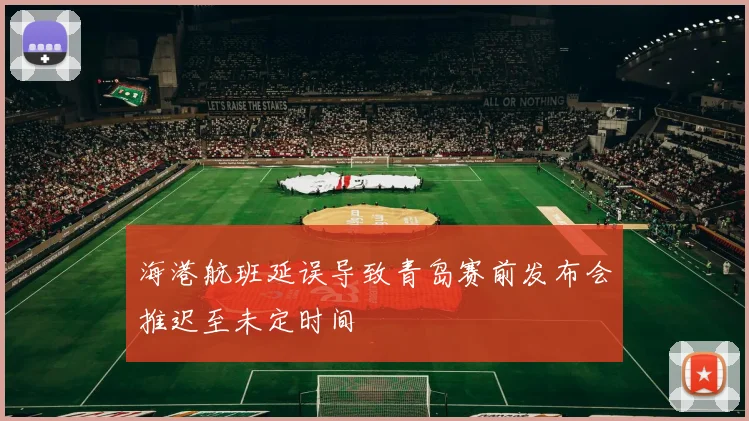 海港航班延误导致青岛赛前发布会推迟至未定时间