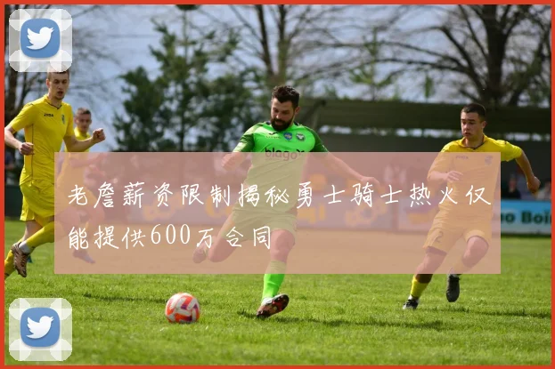 老詹薪资限制揭秘勇士骑士热火仅能提供600万合同